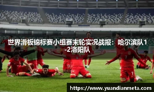 世界滑板锦标赛小组赛末轮实况战报：哈尔滨队1-2洛阳队