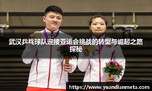 武汉乒乓球队迎接亚运会挑战的转型与崛起之路探秘